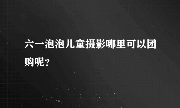 六一泡泡儿童摄影哪里可以团购呢？