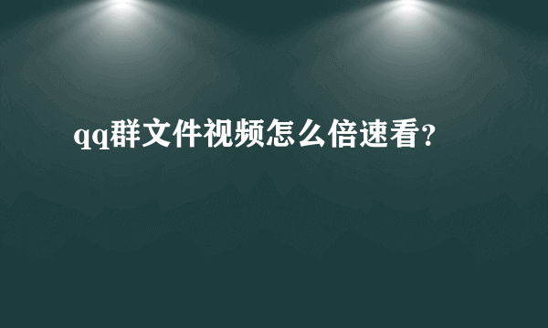 qq群文件视频怎么倍速看？