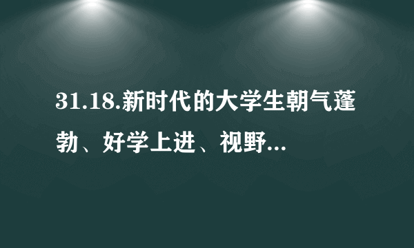 31.18.新时代的大学生朝气蓬勃、好学上进、视野宽广、开放