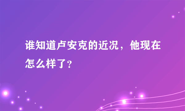 谁知道卢安克的近况，他现在怎么样了？