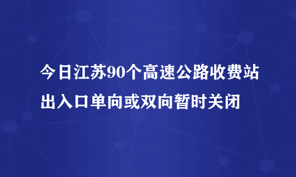 今日江苏90个高速公路收费站出入口单向或双向暂时关闭