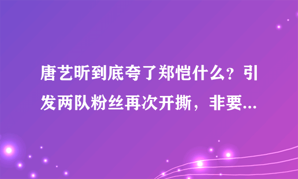 唐艺昕到底夸了郑恺什么？引发两队粉丝再次开撕，非要她道歉？