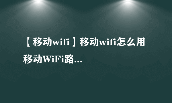 【移动wifi】移动wifi怎么用 移动WiFi路由器怎么用