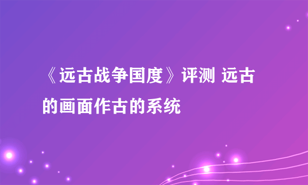 《远古战争国度》评测 远古的画面作古的系统