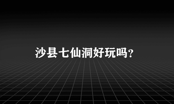 沙县七仙洞好玩吗？