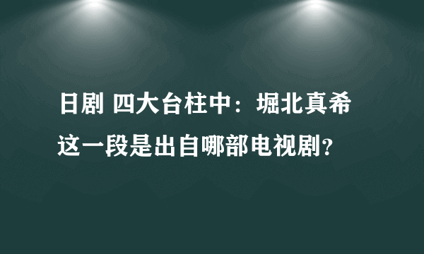 日剧 四大台柱中：堀北真希这一段是出自哪部电视剧？