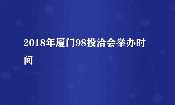 2018年厦门98投洽会举办时间