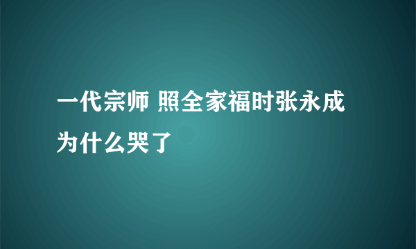 一代宗师 照全家福时张永成为什么哭了