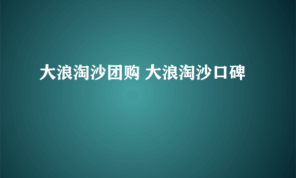 大浪淘沙团购 大浪淘沙口碑