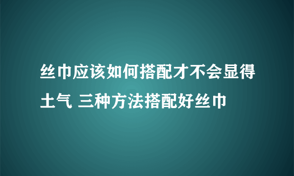 丝巾应该如何搭配才不会显得土气 三种方法搭配好丝巾