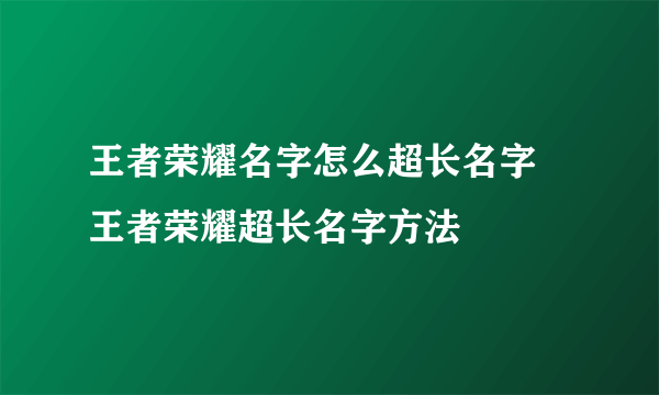 王者荣耀名字怎么超长名字 王者荣耀超长名字方法