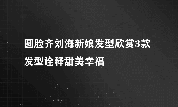 圆脸齐刘海新娘发型欣赏3款发型诠释甜美幸福