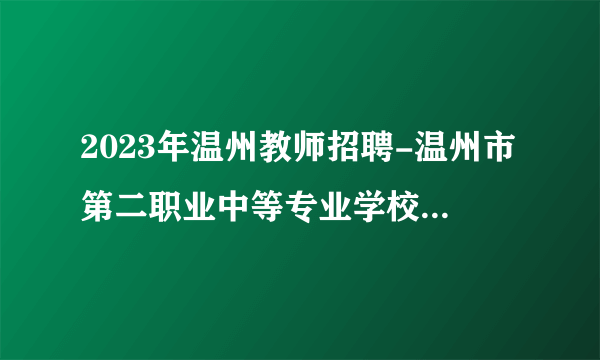 2023年温州教师招聘-温州市第二职业中等专业学校招聘外聘教师1人公告
