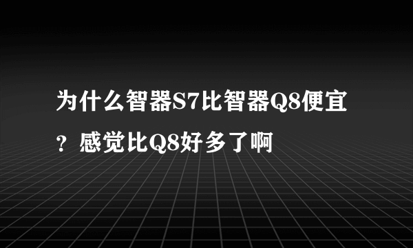 为什么智器S7比智器Q8便宜？感觉比Q8好多了啊