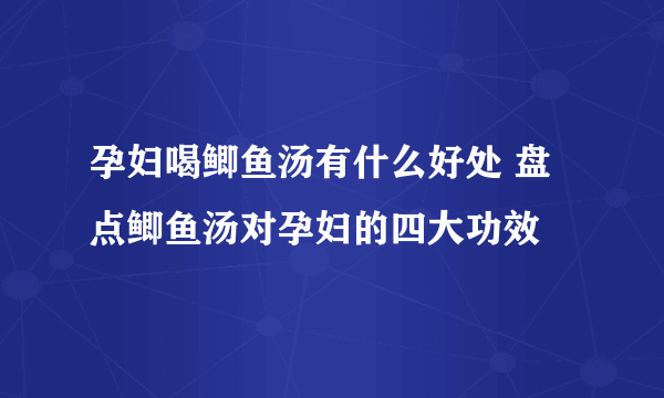 孕妇喝鲫鱼汤有什么好处 盘点鲫鱼汤对孕妇的四大功效