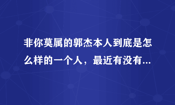 非你莫属的郭杰本人到底是怎么样的一个人，最近有没有出来澄清自己的新闻啊，又是同情，又是好奇的。