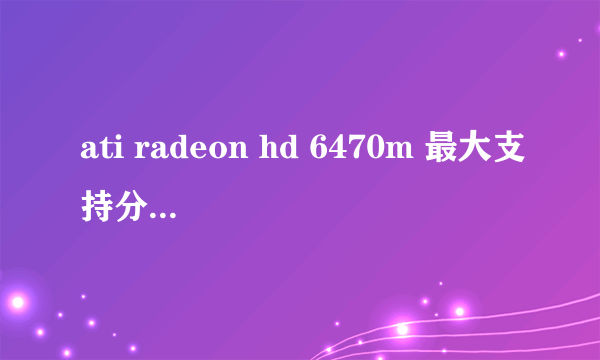 ati radeon hd 6470m 最大支持分辨率多少