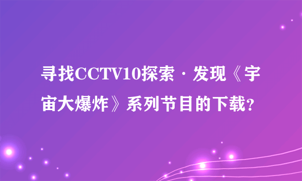 寻找CCTV10探索·发现《宇宙大爆炸》系列节目的下载？