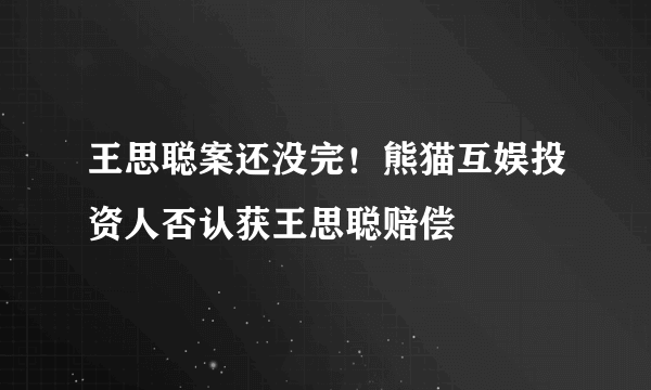 王思聪案还没完！熊猫互娱投资人否认获王思聪赔偿