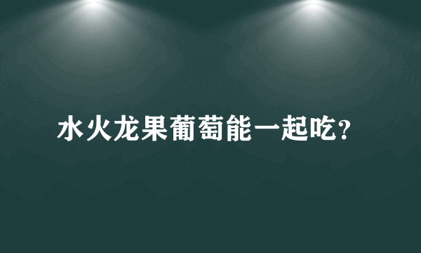 水火龙果葡萄能一起吃？