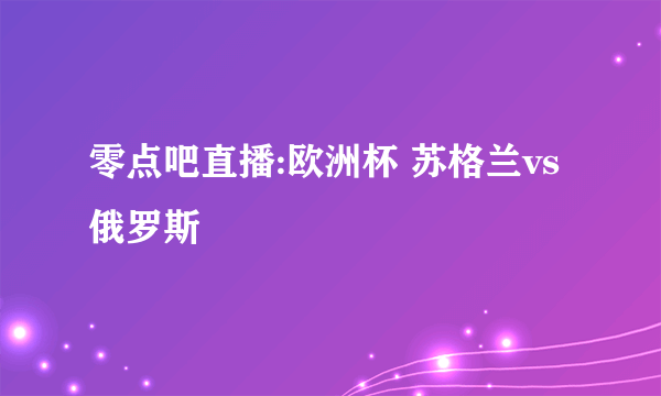 零点吧直播:欧洲杯 苏格兰vs俄罗斯