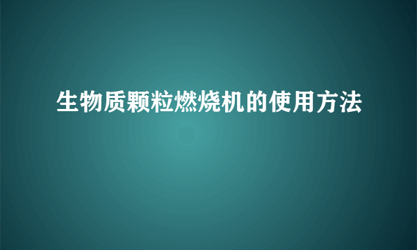 生物质颗粒燃烧机的使用方法