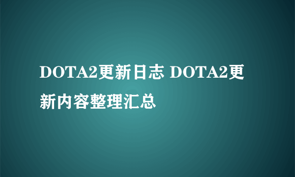 DOTA2更新日志 DOTA2更新内容整理汇总