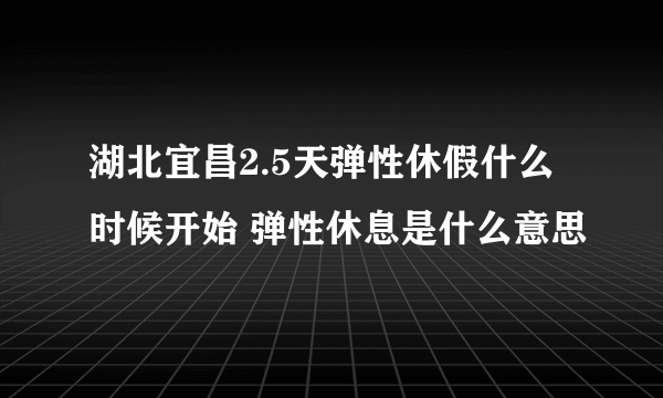 湖北宜昌2.5天弹性休假什么时候开始 弹性休息是什么意思