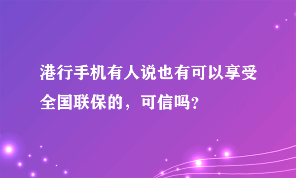 港行手机有人说也有可以享受全国联保的，可信吗？