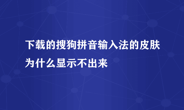 下载的搜狗拼音输入法的皮肤为什么显示不出来