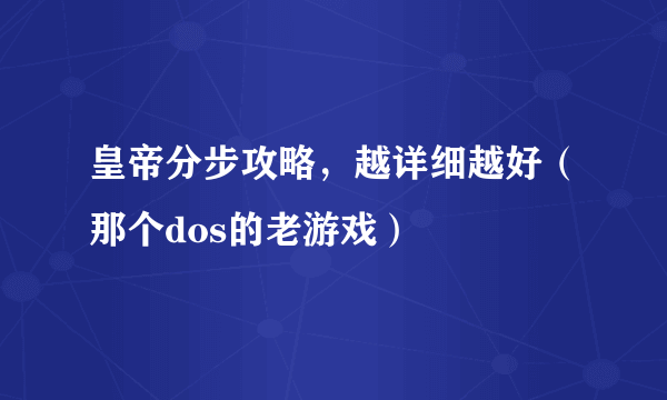 皇帝分步攻略，越详细越好（那个dos的老游戏）