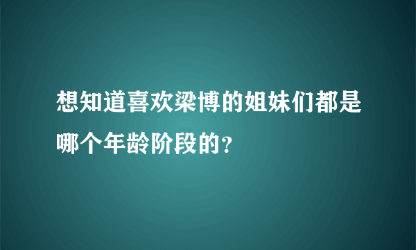 想知道喜欢梁博的姐妹们都是哪个年龄阶段的？