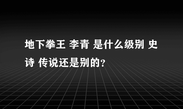 地下拳王 李青 是什么级别 史诗 传说还是别的？