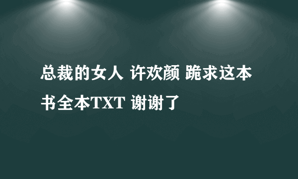 总裁的女人 许欢颜 跪求这本书全本TXT 谢谢了