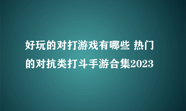 好玩的对打游戏有哪些 热门的对抗类打斗手游合集2023