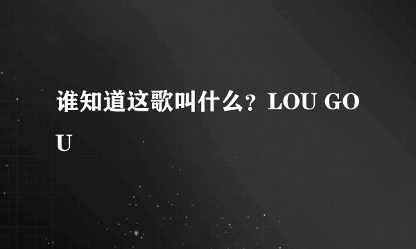 谁知道这歌叫什么？LOU GOU