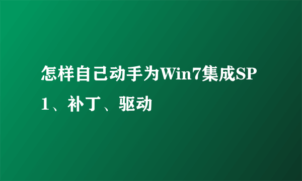 怎样自己动手为Win7集成SP1、补丁、驱动