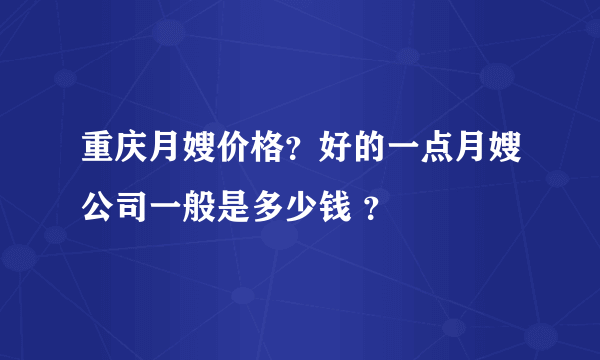 重庆月嫂价格？好的一点月嫂公司一般是多少钱 ？