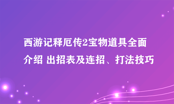 西游记释厄传2宝物道具全面介绍 出招表及连招、打法技巧