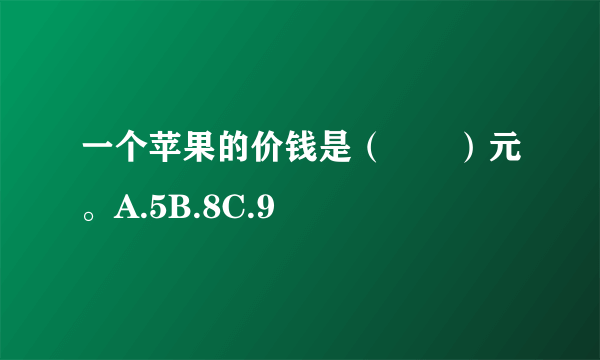 一个苹果的价钱是（　　）元。A.5B.8C.9