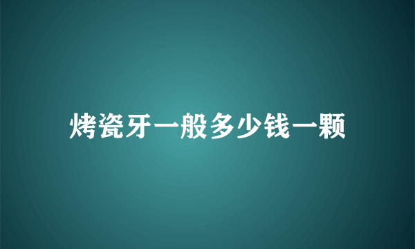 烤瓷牙一般多少钱一颗