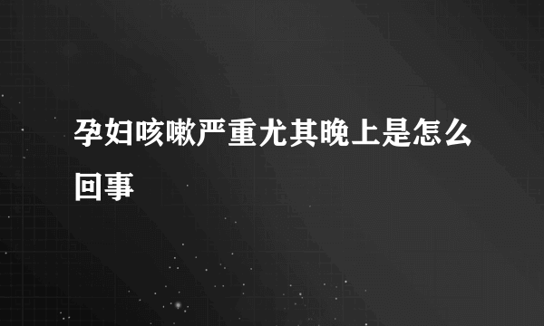 孕妇咳嗽严重尤其晚上是怎么回事