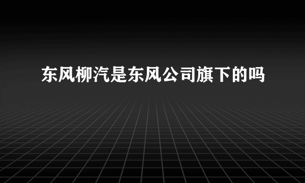 东风柳汽是东风公司旗下的吗