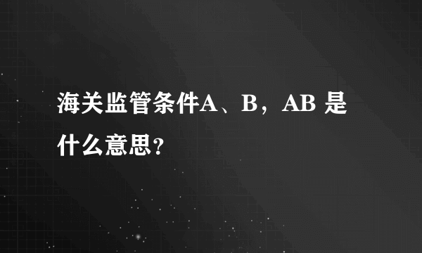 海关监管条件A、B，AB 是什么意思？