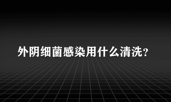 外阴细菌感染用什么清洗？