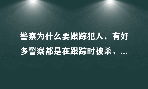 警察为什么要跟踪犯人，有好多警察都是在跟踪时被杀，是因为要获取证据吗？