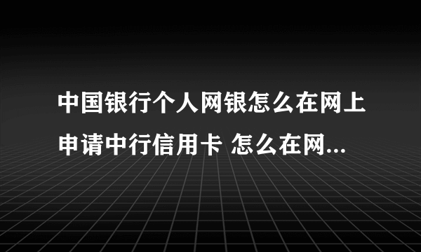 中国银行个人网银怎么在网上申请中行信用卡 怎么在网上申请中行信用卡