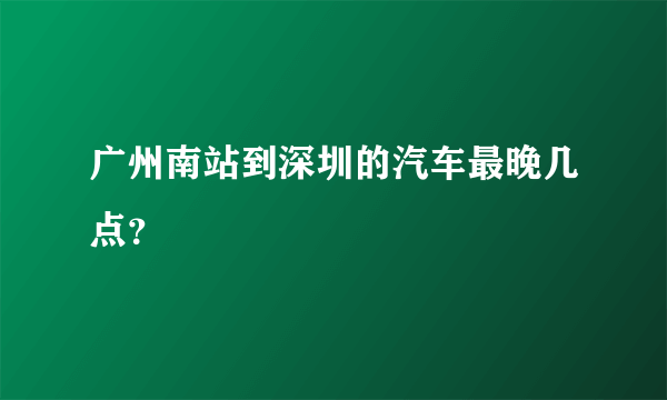 广州南站到深圳的汽车最晚几点？