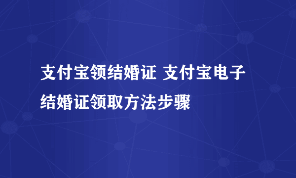 支付宝领结婚证 支付宝电子结婚证领取方法步骤