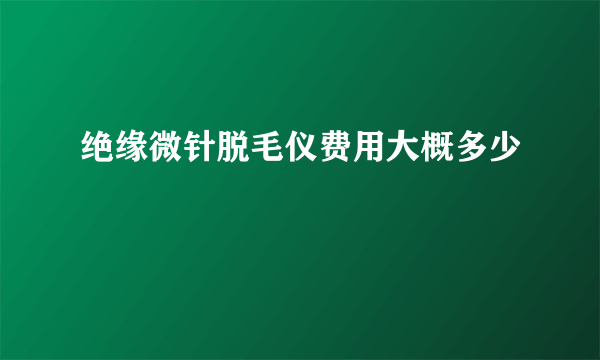 绝缘微针脱毛仪费用大概多少